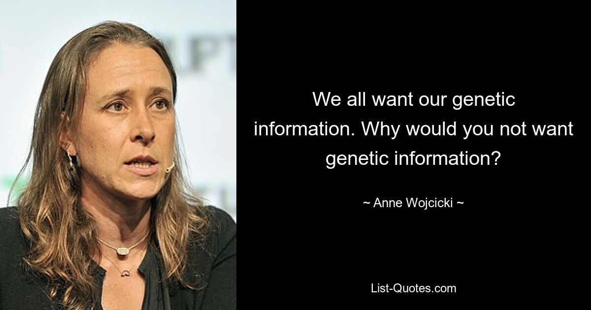 We all want our genetic information. Why would you not want genetic information? — © Anne Wojcicki