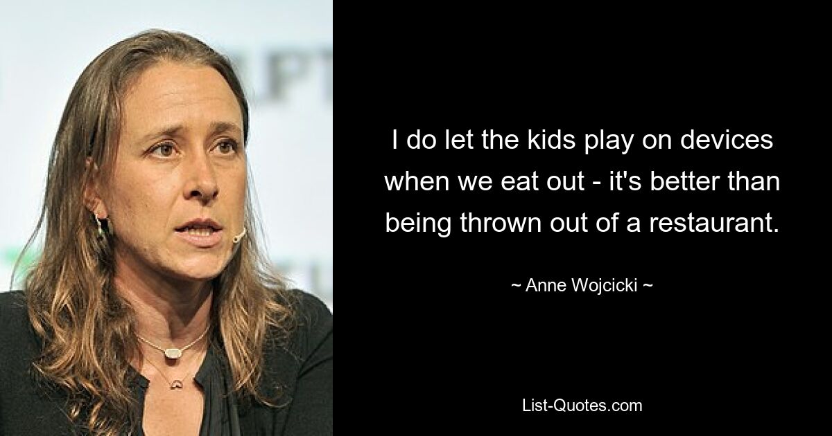 I do let the kids play on devices when we eat out - it's better than being thrown out of a restaurant. — © Anne Wojcicki