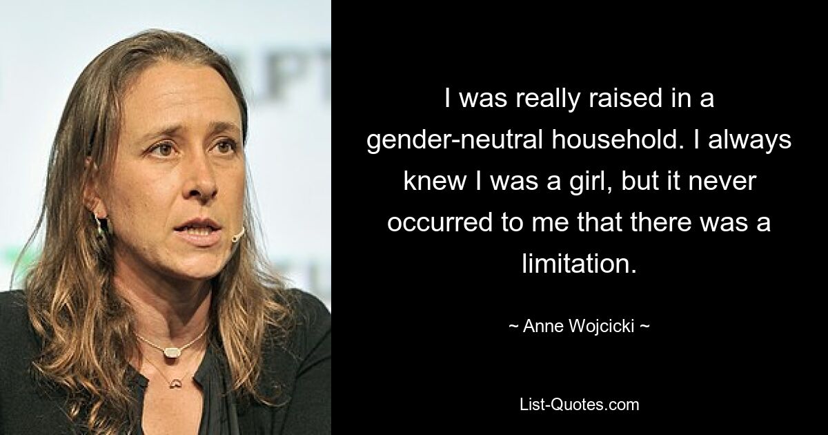 I was really raised in a gender-neutral household. I always knew I was a girl, but it never occurred to me that there was a limitation. — © Anne Wojcicki