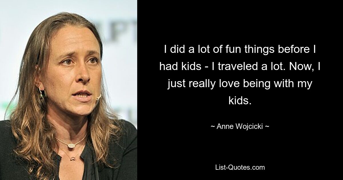 I did a lot of fun things before I had kids - I traveled a lot. Now, I just really love being with my kids. — © Anne Wojcicki