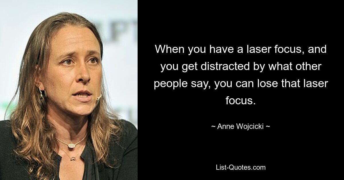 When you have a laser focus, and you get distracted by what other people say, you can lose that laser focus. — © Anne Wojcicki