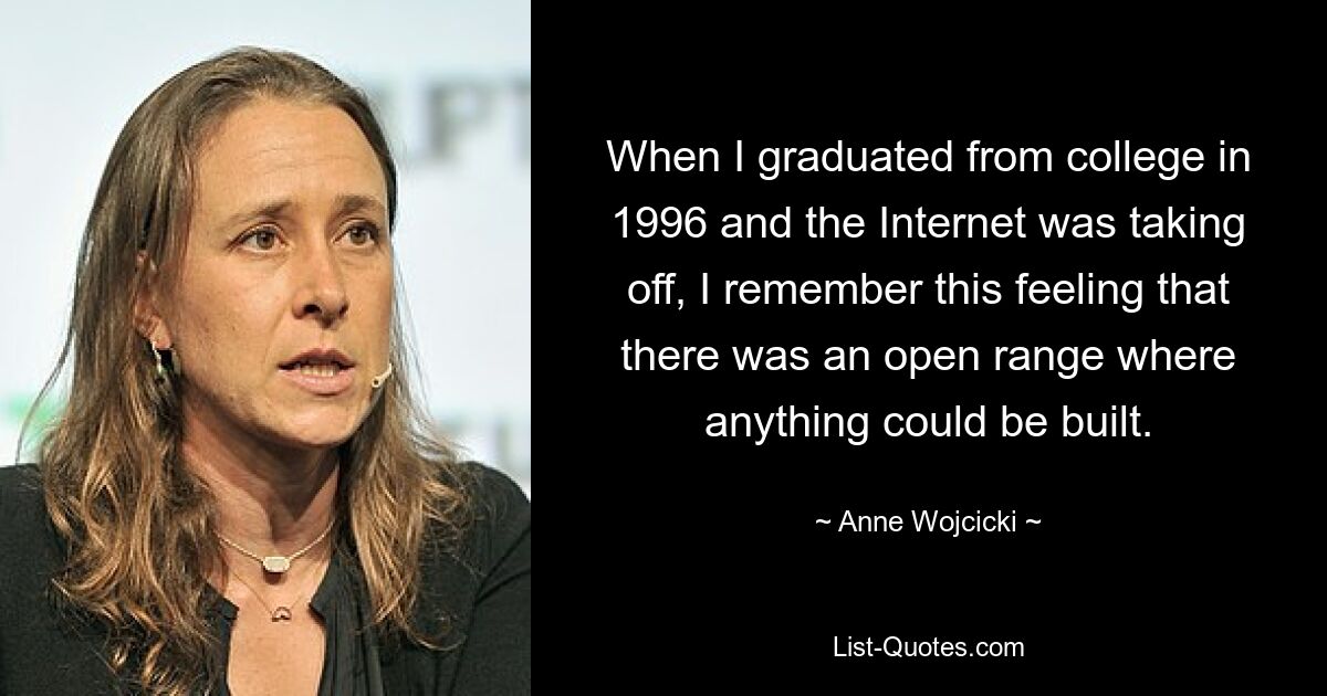 When I graduated from college in 1996 and the Internet was taking off, I remember this feeling that there was an open range where anything could be built. — © Anne Wojcicki