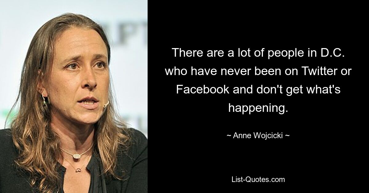 There are a lot of people in D.C. who have never been on Twitter or Facebook and don't get what's happening. — © Anne Wojcicki