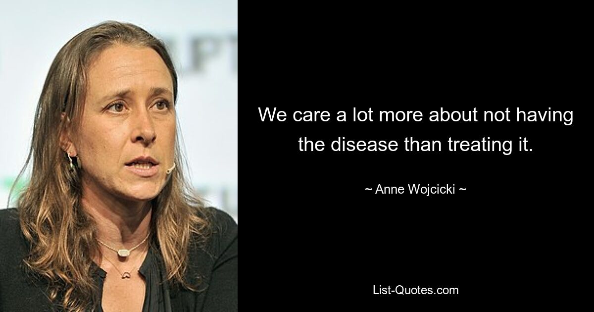 We care a lot more about not having the disease than treating it. — © Anne Wojcicki