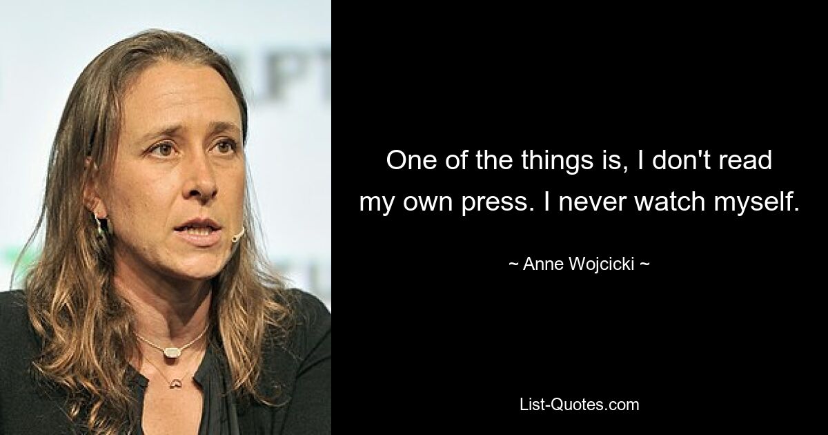 One of the things is, I don't read my own press. I never watch myself. — © Anne Wojcicki