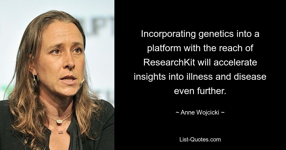 Incorporating genetics into a platform with the reach of ResearchKit will accelerate insights into illness and disease even further. — © Anne Wojcicki