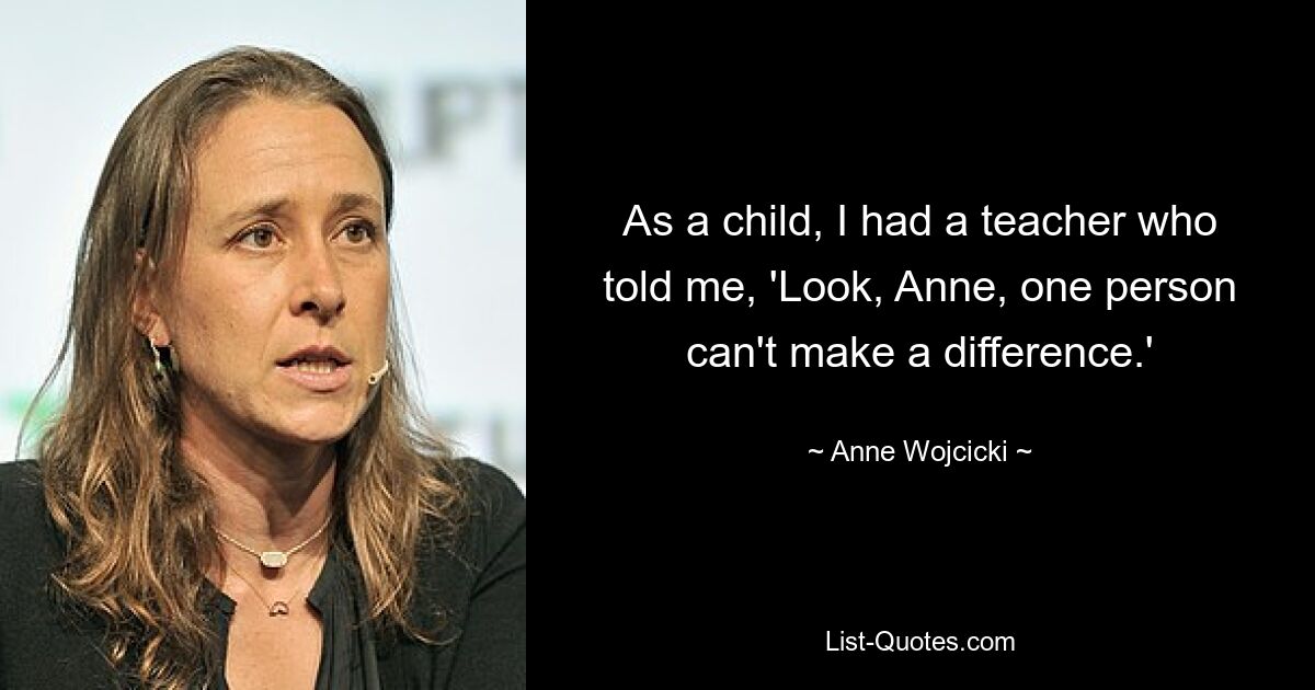 As a child, I had a teacher who told me, 'Look, Anne, one person can't make a difference.' — © Anne Wojcicki