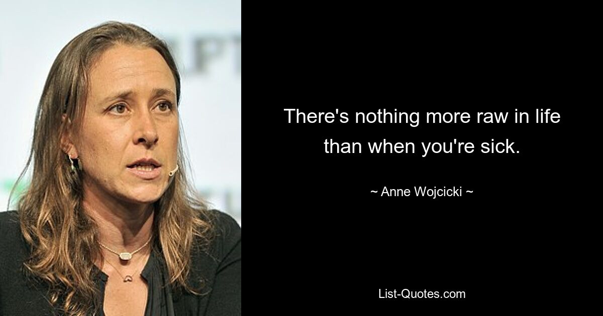 There's nothing more raw in life than when you're sick. — © Anne Wojcicki