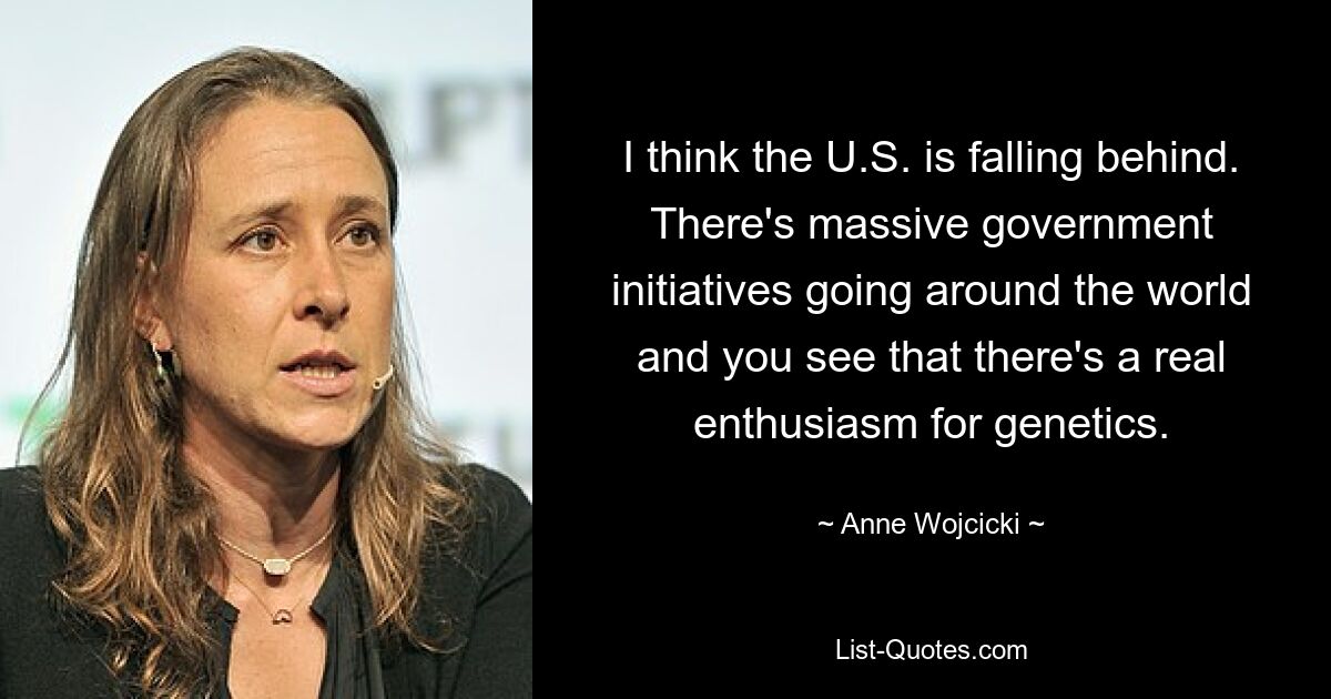 I think the U.S. is falling behind. There's massive government initiatives going around the world and you see that there's a real enthusiasm for genetics. — © Anne Wojcicki