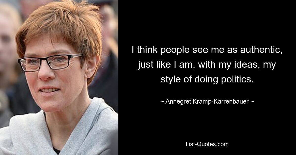 I think people see me as authentic, just like I am, with my ideas, my style of doing politics. — © Annegret Kramp-Karrenbauer