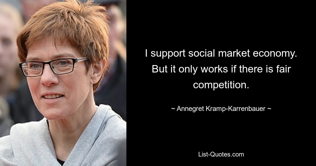 I support social market economy. But it only works if there is fair competition. — © Annegret Kramp-Karrenbauer