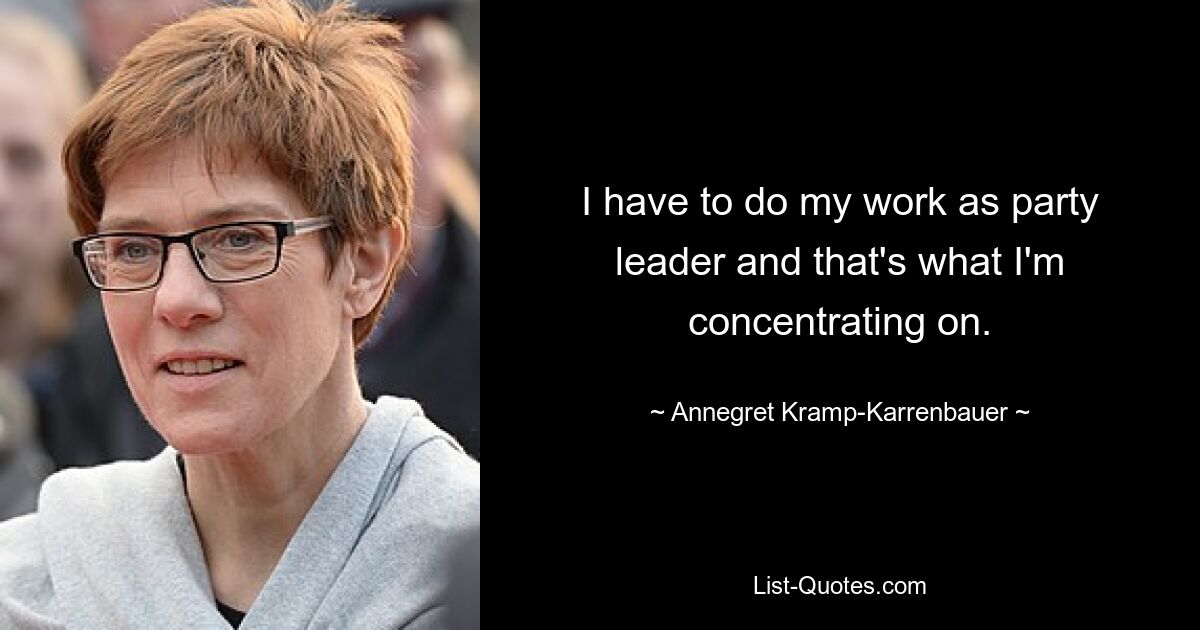 I have to do my work as party leader and that's what I'm concentrating on. — © Annegret Kramp-Karrenbauer