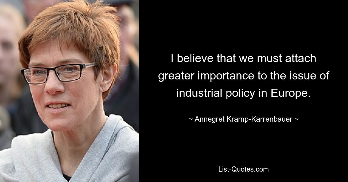 I believe that we must attach greater importance to the issue of industrial policy in Europe. — © Annegret Kramp-Karrenbauer