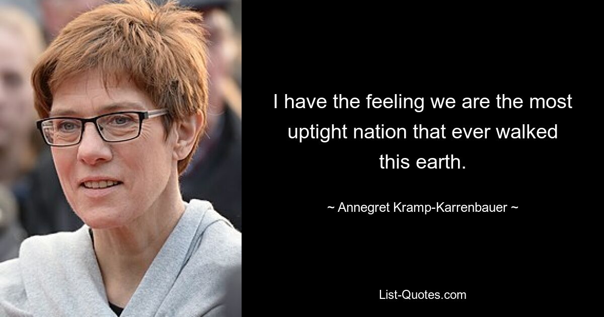 I have the feeling we are the most uptight nation that ever walked this earth. — © Annegret Kramp-Karrenbauer