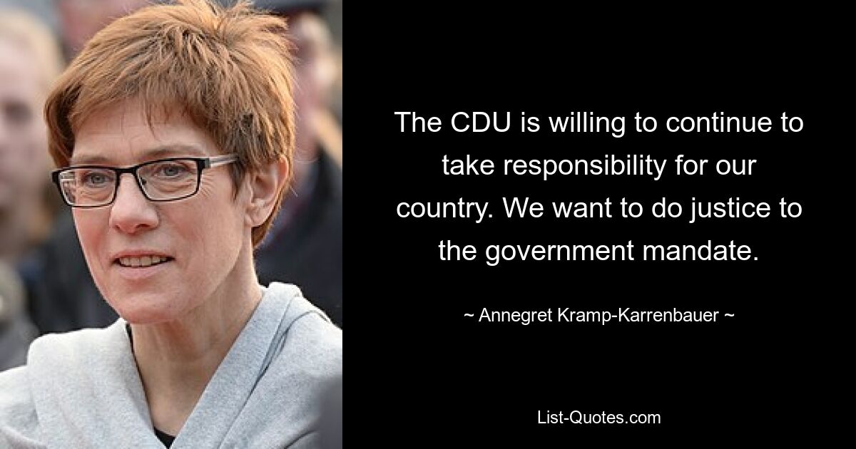 The CDU is willing to continue to take responsibility for our country. We want to do justice to the government mandate. — © Annegret Kramp-Karrenbauer