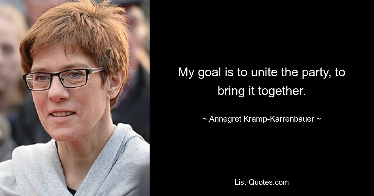 My goal is to unite the party, to bring it together. — © Annegret Kramp-Karrenbauer