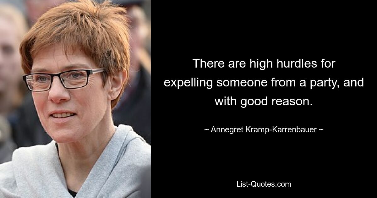 There are high hurdles for expelling someone from a party, and with good reason. — © Annegret Kramp-Karrenbauer