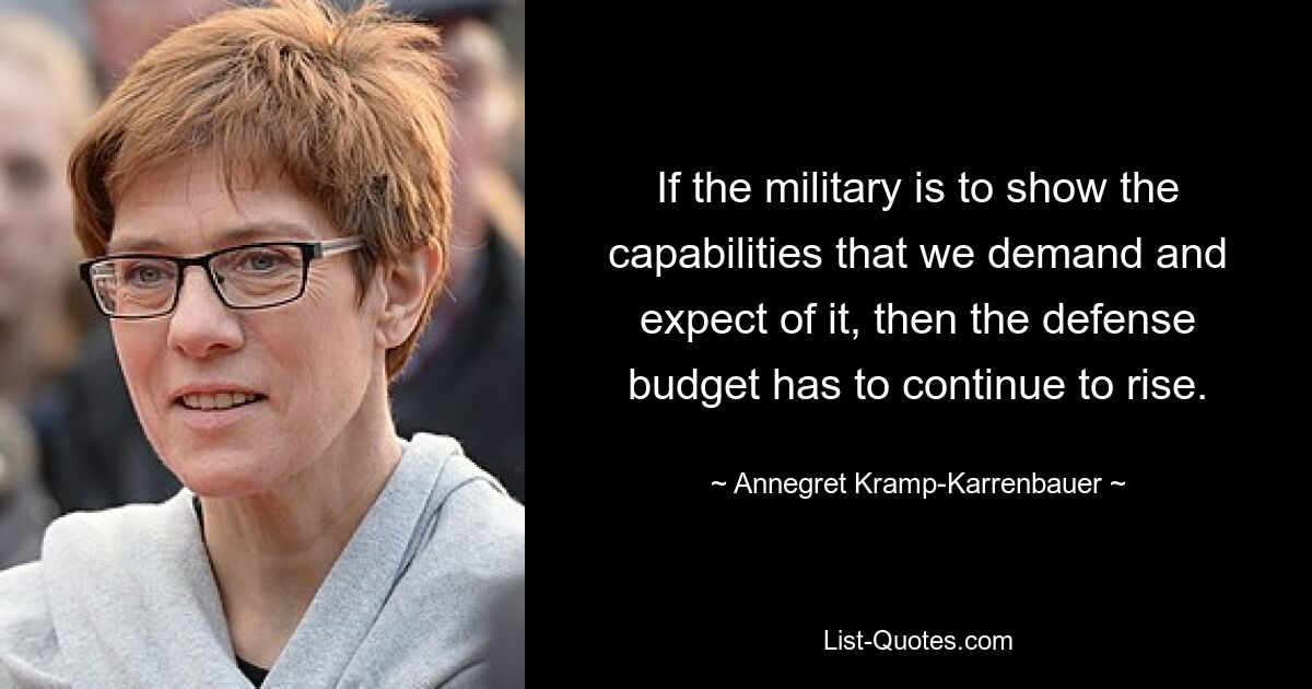 If the military is to show the capabilities that we demand and expect of it, then the defense budget has to continue to rise. — © Annegret Kramp-Karrenbauer