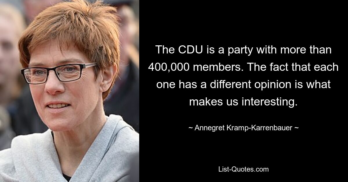 The CDU is a party with more than 400,000 members. The fact that each one has a different opinion is what makes us interesting. — © Annegret Kramp-Karrenbauer