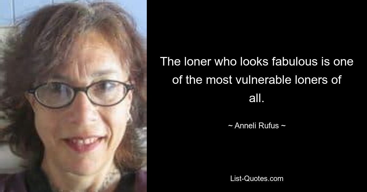 The loner who looks fabulous is one of the most vulnerable loners of all. — © Anneli Rufus