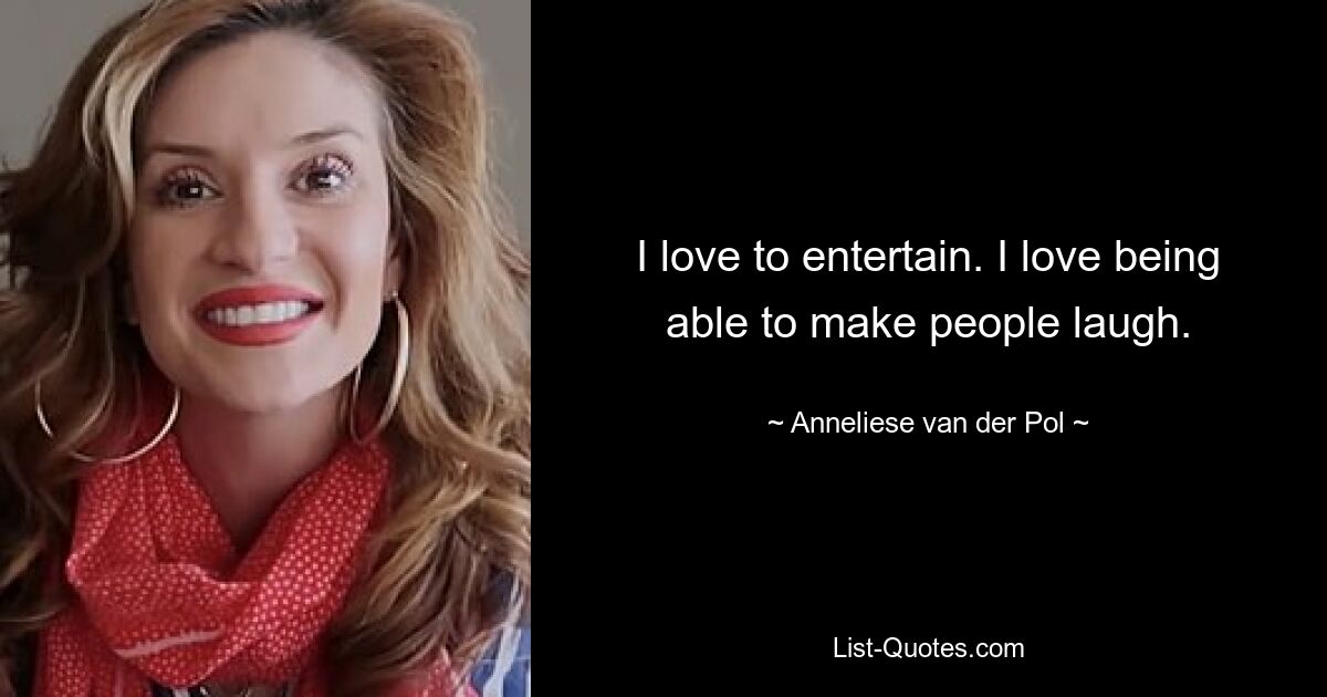 I love to entertain. I love being able to make people laugh. — © Anneliese van der Pol