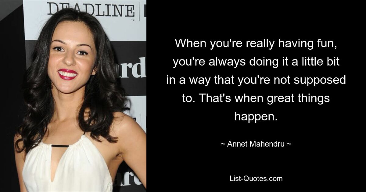 When you're really having fun, you're always doing it a little bit in a way that you're not supposed to. That's when great things happen. — © Annet Mahendru