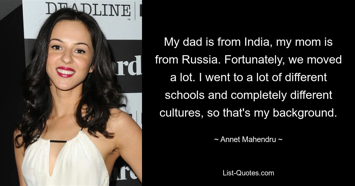 My dad is from India, my mom is from Russia. Fortunately, we moved a lot. I went to a lot of different schools and completely different cultures, so that's my background. — © Annet Mahendru