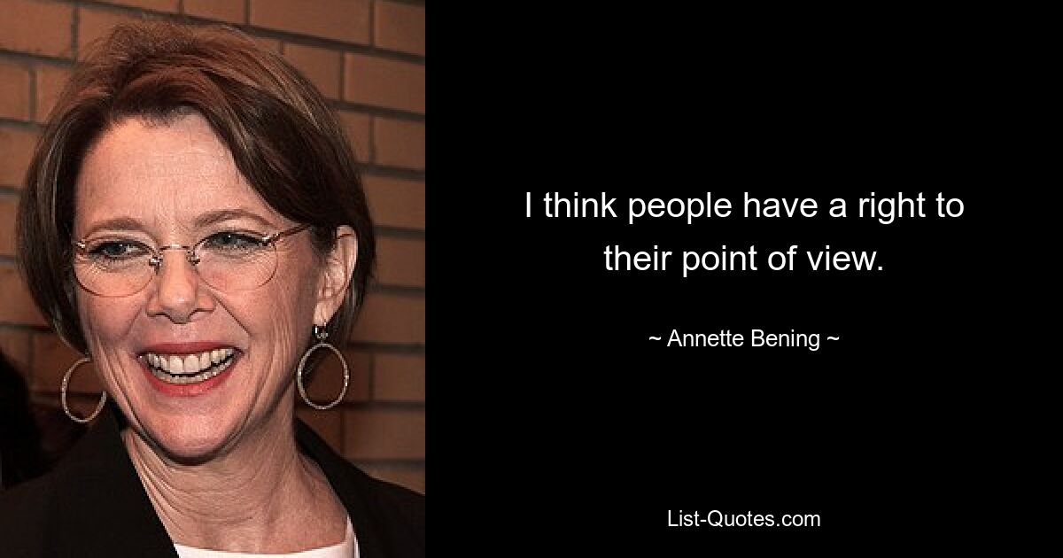 I think people have a right to their point of view. — © Annette Bening