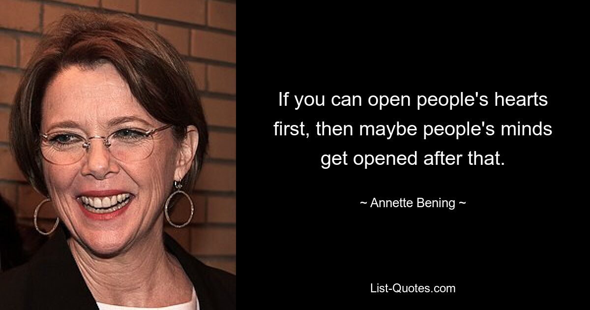 If you can open people's hearts first, then maybe people's minds get opened after that. — © Annette Bening