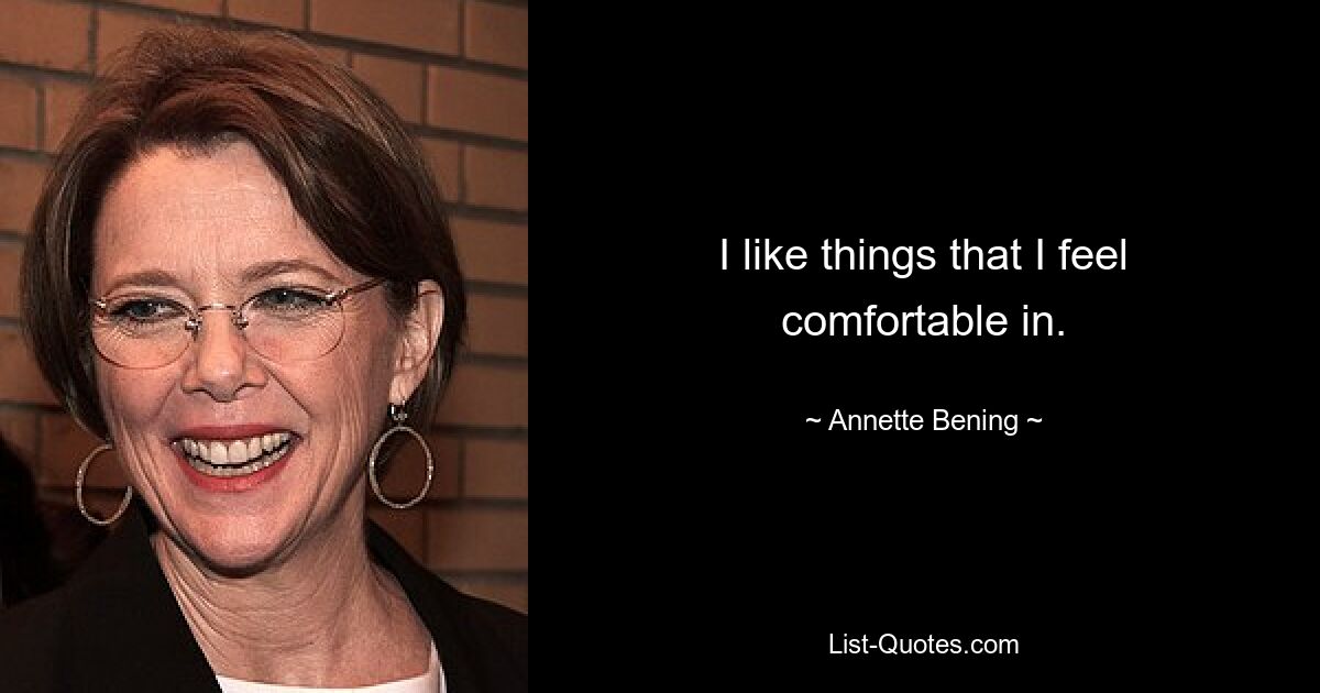 I like things that I feel comfortable in. — © Annette Bening