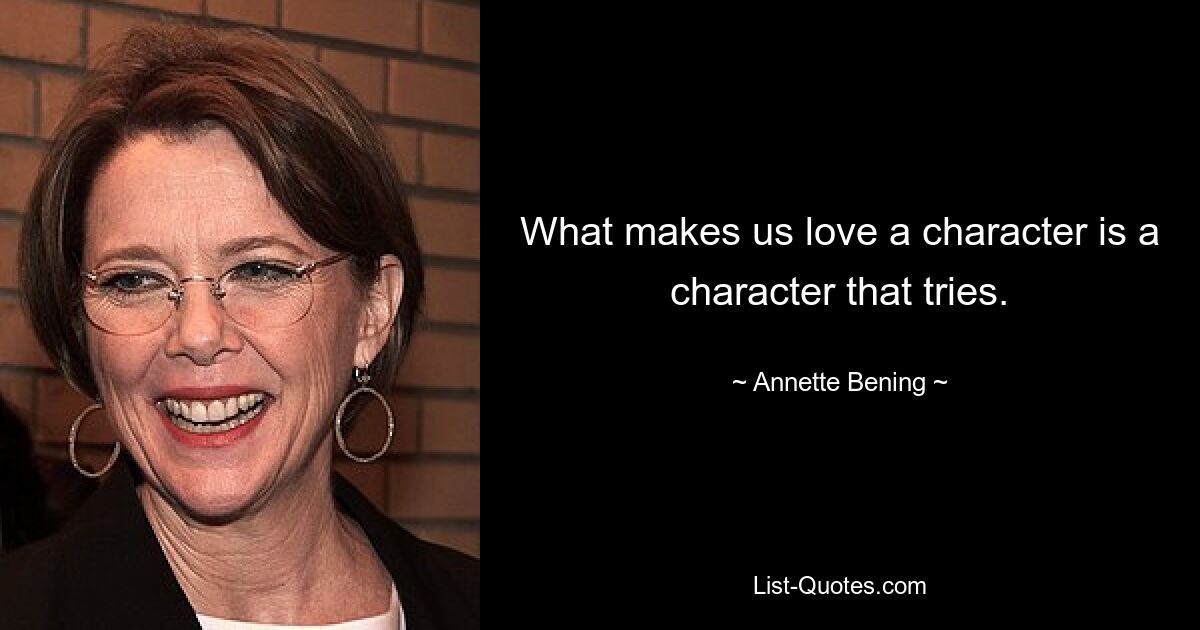 What makes us love a character is a character that tries. — © Annette Bening