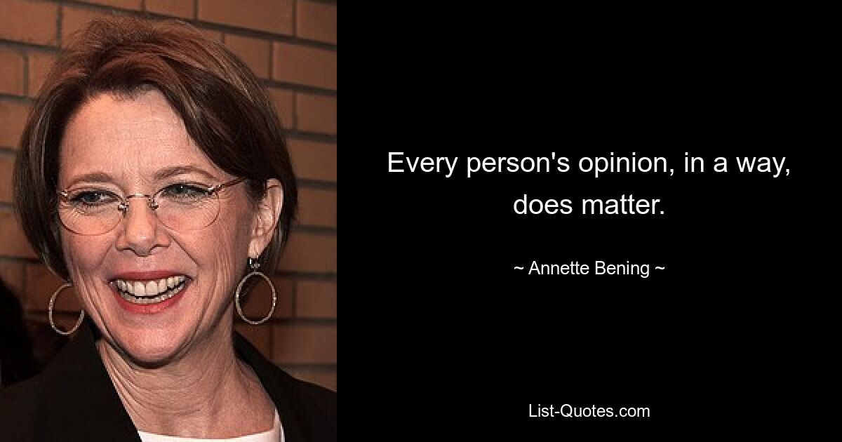 Every person's opinion, in a way, does matter. — © Annette Bening