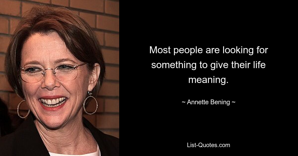 Most people are looking for something to give their life meaning. — © Annette Bening