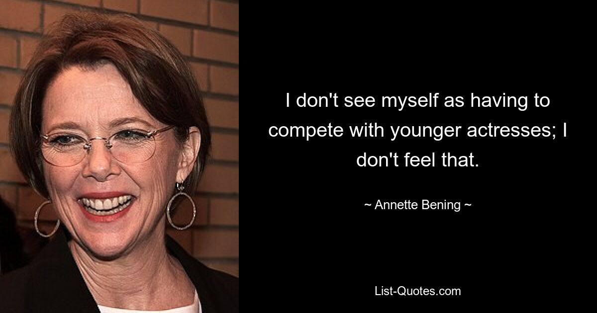 I don't see myself as having to compete with younger actresses; I don't feel that. — © Annette Bening