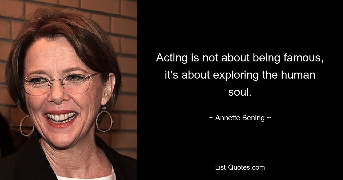 Acting is not about being famous, it's about exploring the human soul. — © Annette Bening