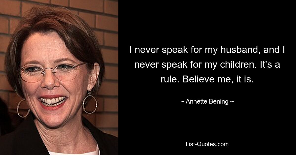 I never speak for my husband, and I never speak for my children. It's a rule. Believe me, it is. — © Annette Bening