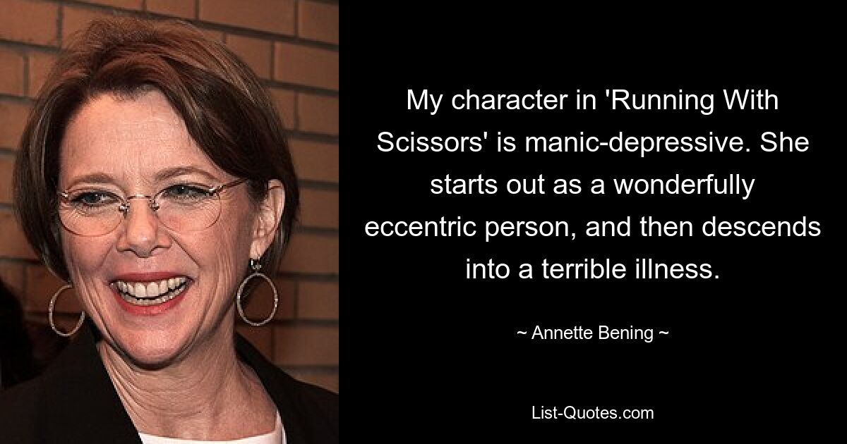 My character in 'Running With Scissors' is manic-depressive. She starts out as a wonderfully eccentric person, and then descends into a terrible illness. — © Annette Bening