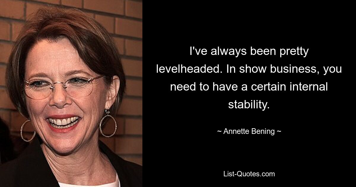 I've always been pretty levelheaded. In show business, you need to have a certain internal stability. — © Annette Bening