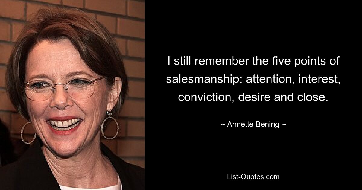 I still remember the five points of salesmanship: attention, interest, conviction, desire and close. — © Annette Bening