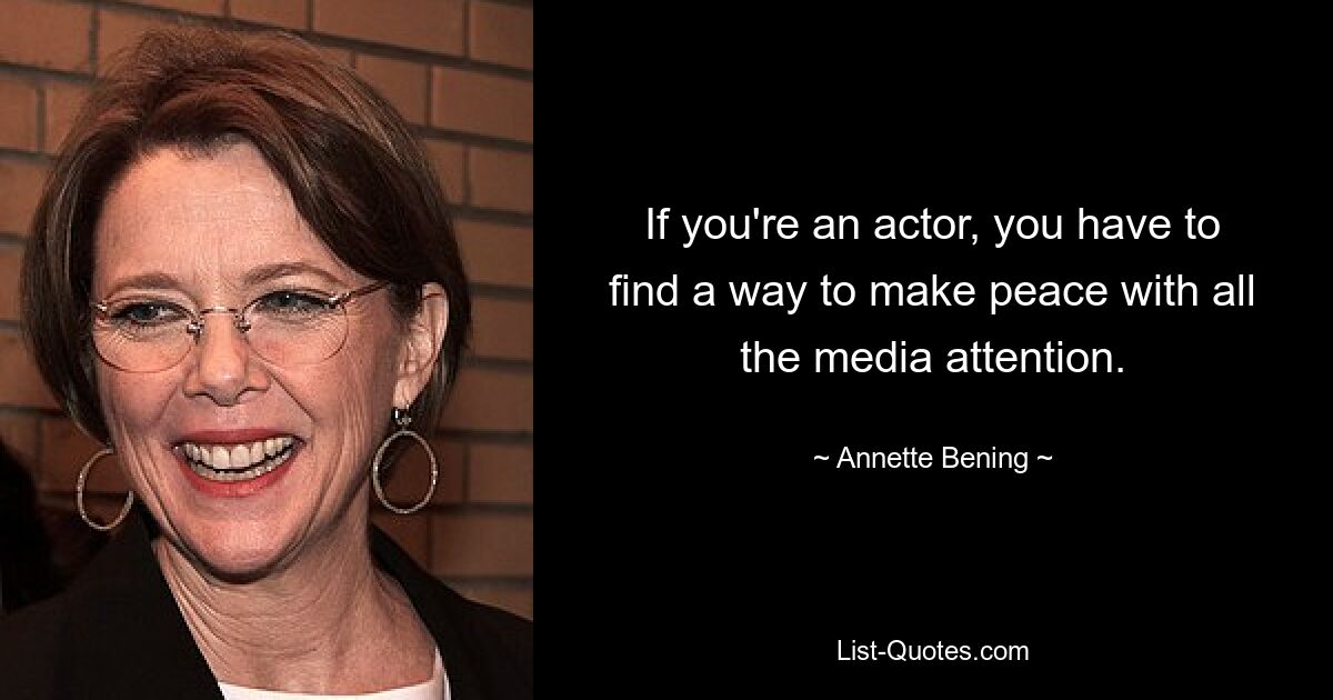 If you're an actor, you have to find a way to make peace with all the media attention. — © Annette Bening