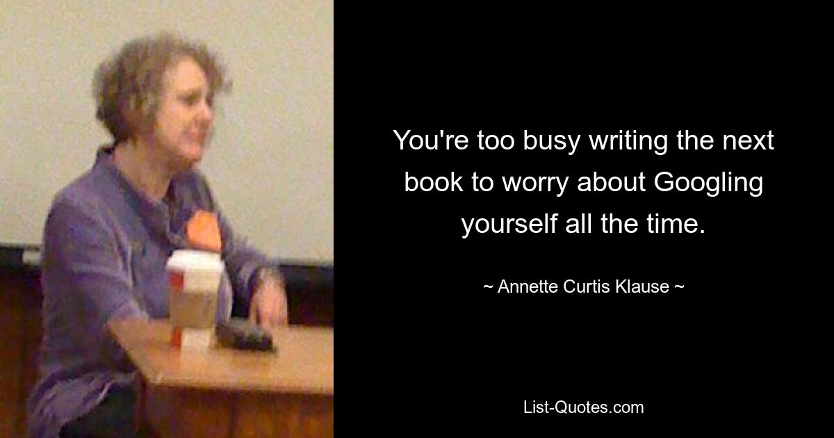 You're too busy writing the next book to worry about Googling yourself all the time. — © Annette Curtis Klause