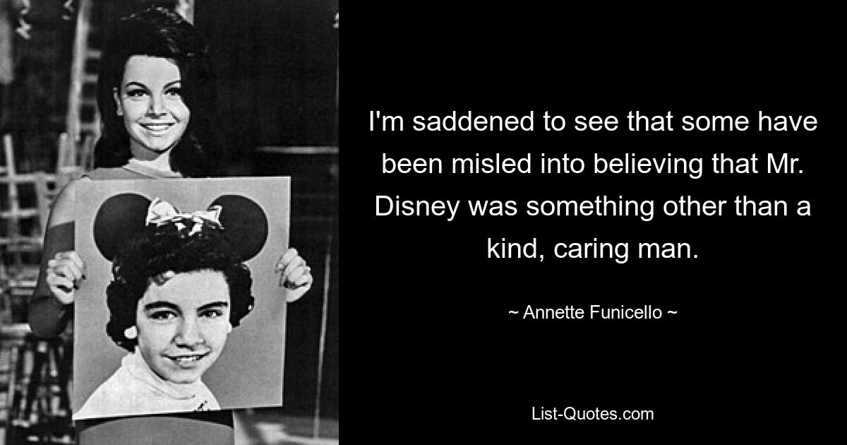 I'm saddened to see that some have been misled into believing that Mr. Disney was something other than a kind, caring man. — © Annette Funicello