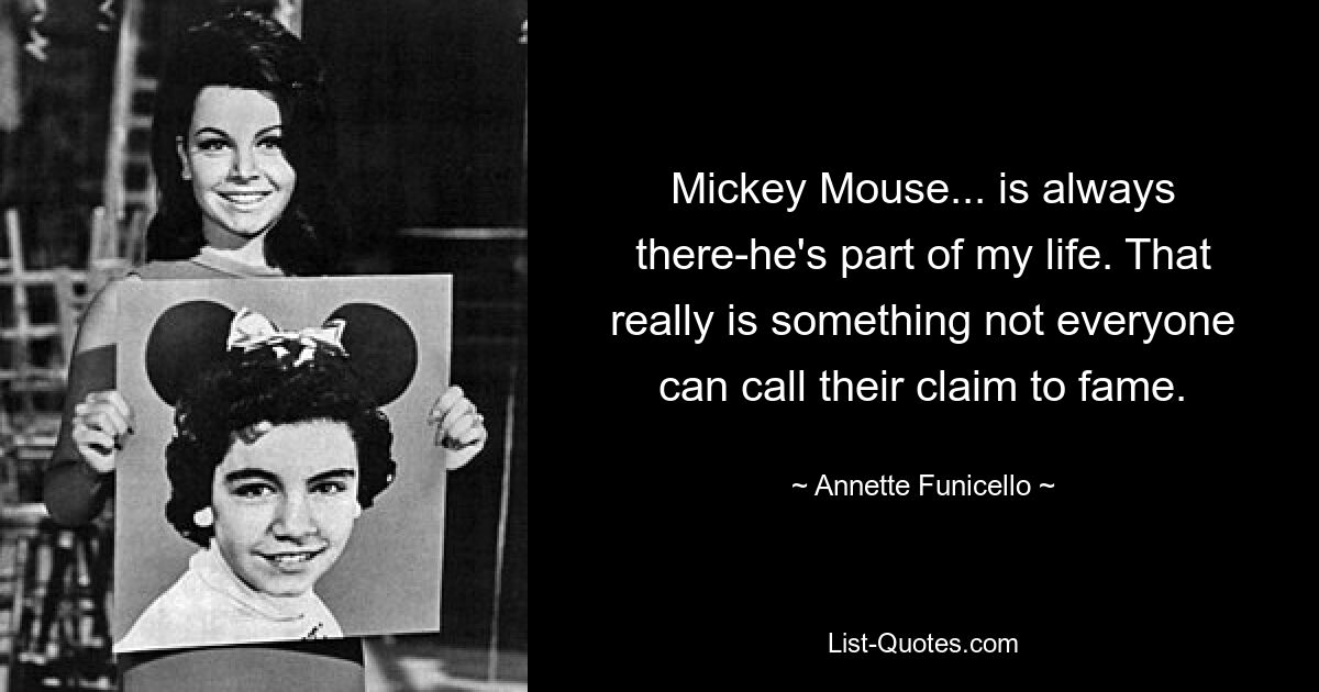 Mickey Mouse... is always there-he's part of my life. That really is something not everyone can call their claim to fame. — © Annette Funicello