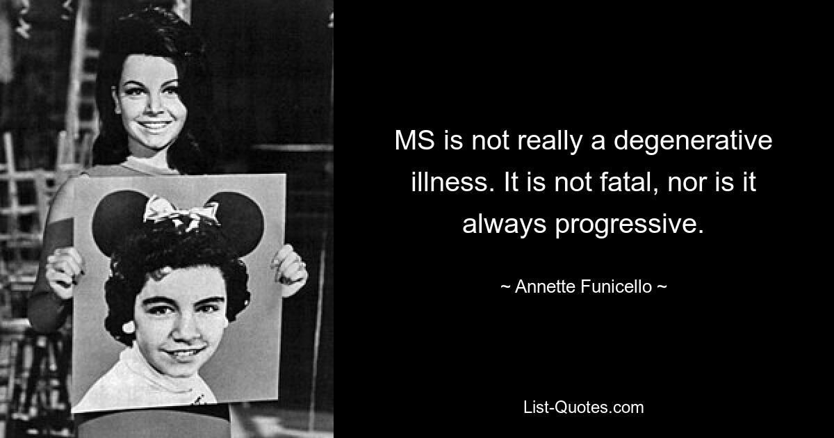 MS is not really a degenerative illness. It is not fatal, nor is it always progressive. — © Annette Funicello