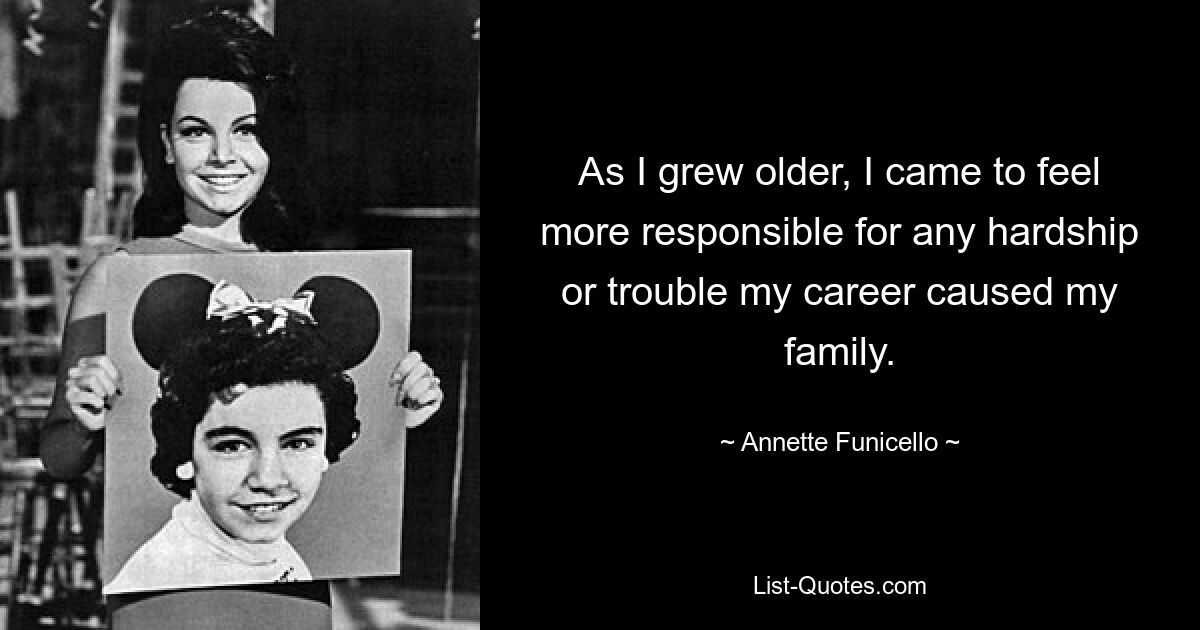 As I grew older, I came to feel more responsible for any hardship or trouble my career caused my family. — © Annette Funicello