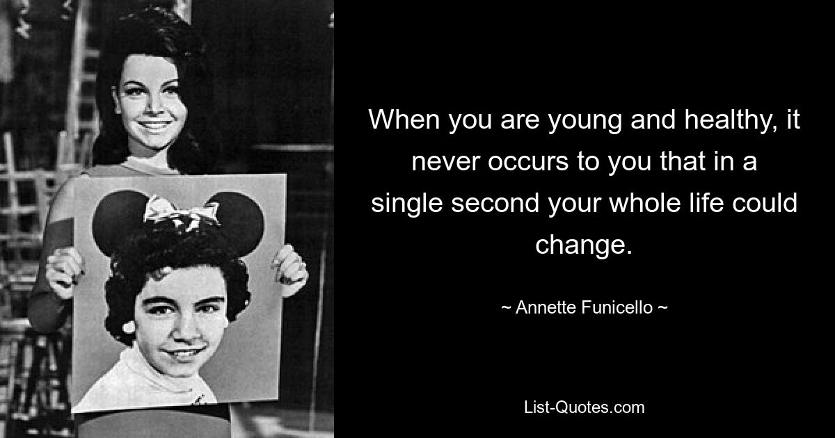 When you are young and healthy, it never occurs to you that in a single second your whole life could change. — © Annette Funicello