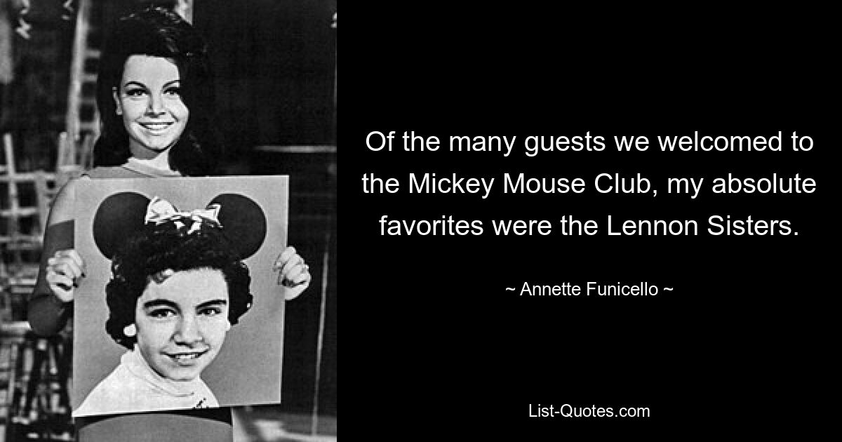 Of the many guests we welcomed to the Mickey Mouse Club, my absolute favorites were the Lennon Sisters. — © Annette Funicello