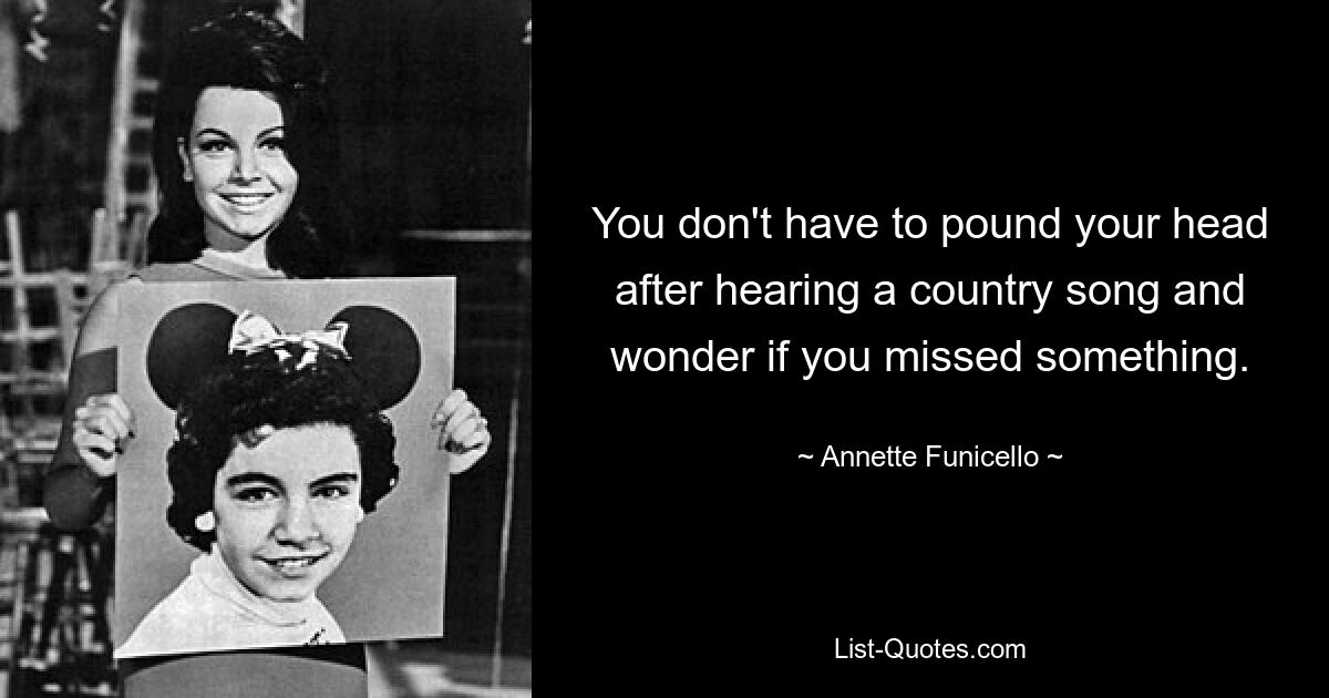 You don't have to pound your head after hearing a country song and wonder if you missed something. — © Annette Funicello