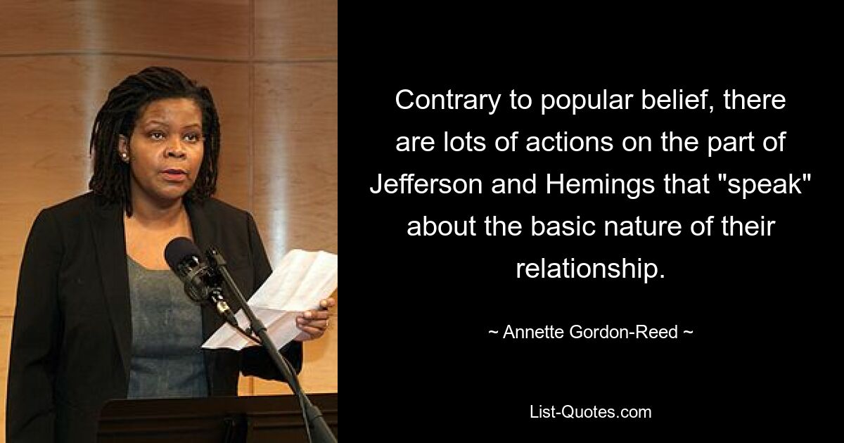 Contrary to popular belief, there are lots of actions on the part of Jefferson and Hemings that "speak" about the basic nature of their relationship. — © Annette Gordon-Reed