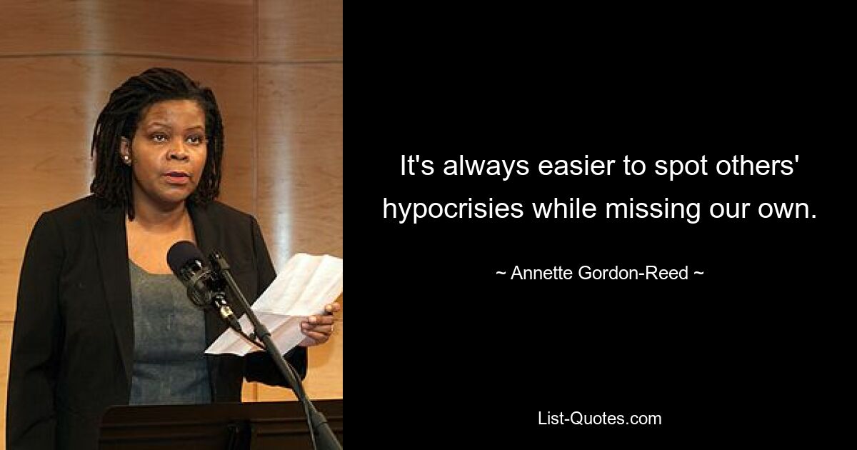 It's always easier to spot others' hypocrisies while missing our own. — © Annette Gordon-Reed